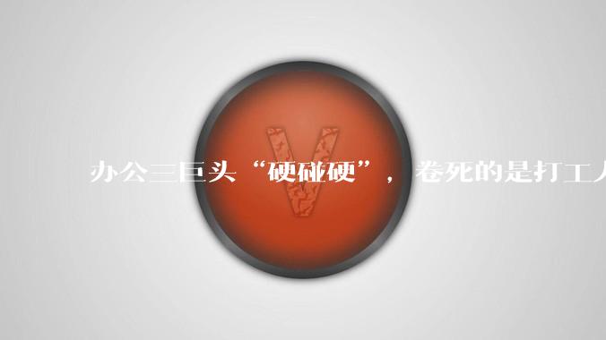 办公三巨头“硬碰硬”，卷死的是打工人？_硬件_软件_飞书